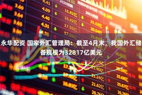 永华配资 国家外汇管理局：截至4月末，我国外汇储备规模为32817亿美元