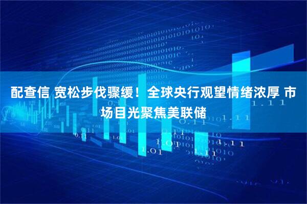 配查信 宽松步伐骤缓！全球央行观望情绪浓厚 市场目光聚焦美联储
