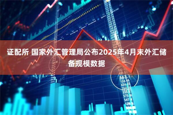 证配所 国家外汇管理局公布2025年4月末外汇储备规模数据