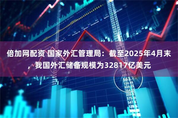 倍加网配资 国家外汇管理局：截至2025年4月末，我国外汇储备规模为32817亿美元