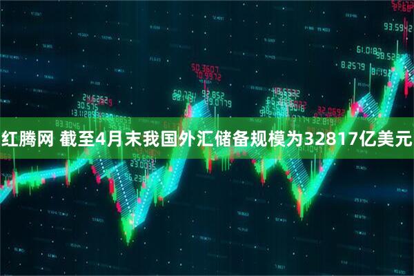 红腾网 截至4月末我国外汇储备规模为32817亿美元