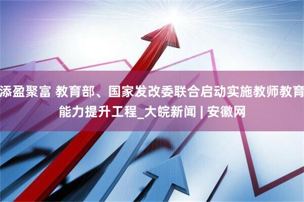 添盈聚富 教育部、国家发改委联合启动实施教师教育能力提升工程_大皖新闻 | 安徽网