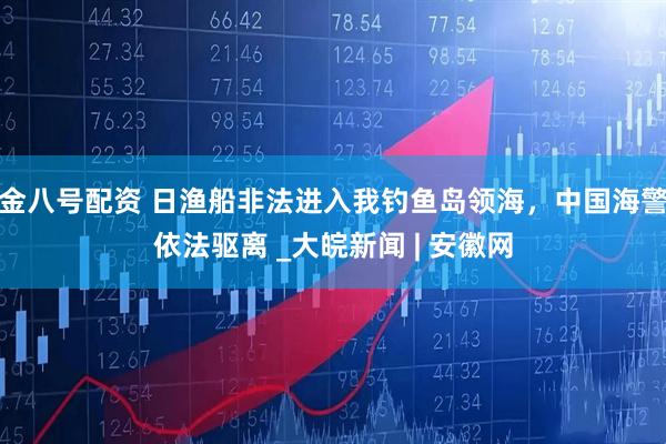 金八号配资 日渔船非法进入我钓鱼岛领海，中国海警依法驱离 _大皖新闻 | 安徽网