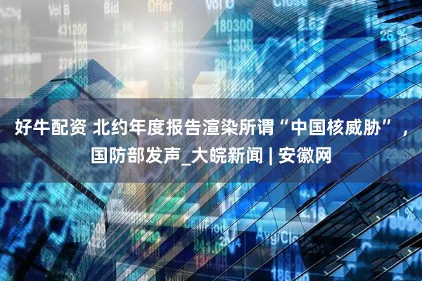 好牛配资 北约年度报告渲染所谓“中国核威胁” ，国防部发声_大皖新闻 | 安徽网