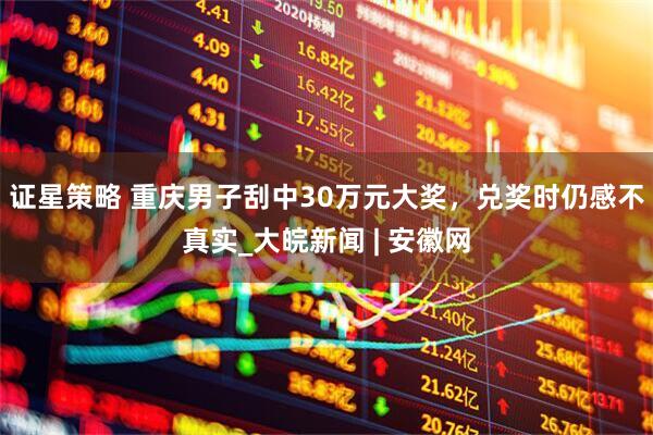 证星策略 重庆男子刮中30万元大奖，兑奖时仍感不真实_大皖新闻 | 安徽网