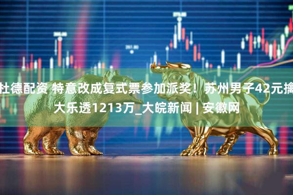 杜德配资 特意改成复式票参加派奖！苏州男子42元擒大乐透1213万_大皖新闻 | 安徽网