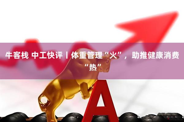 牛客栈 中工快评丨体重管理“火”，助推健康消费“热”
