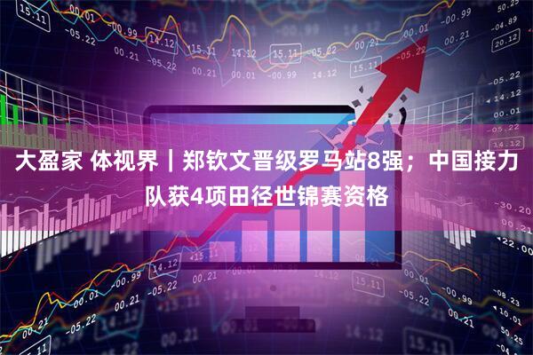 大盈家 体视界｜郑钦文晋级罗马站8强；中国接力队获4项田径世锦赛资格