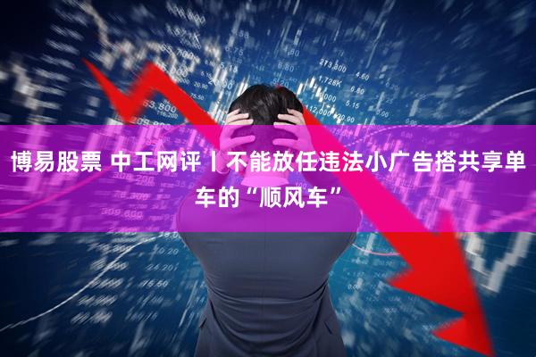 博易股票 中工网评丨不能放任违法小广告搭共享单车的“顺风车”