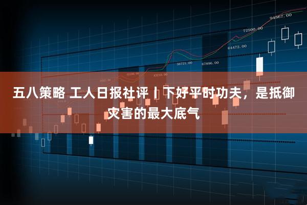 五八策略 工人日报社评丨下好平时功夫，是抵御灾害的最大底气