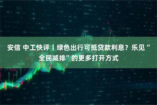 安信 中工快评丨绿色出行可抵贷款利息？乐见“全民减排”的更多打开方式
