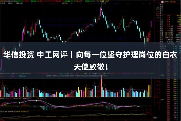 华信投资 中工网评丨向每一位坚守护理岗位的白衣天使致敬！