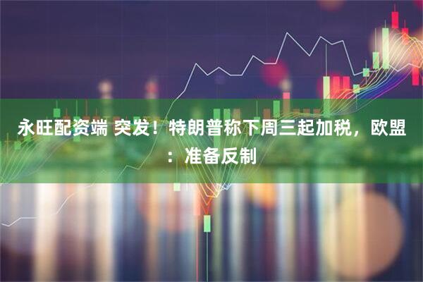 永旺配资端 突发！特朗普称下周三起加税，欧盟：准备反制