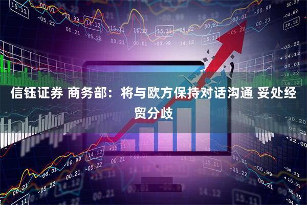 信钰证券 商务部：将与欧方保持对话沟通 妥处经贸分歧