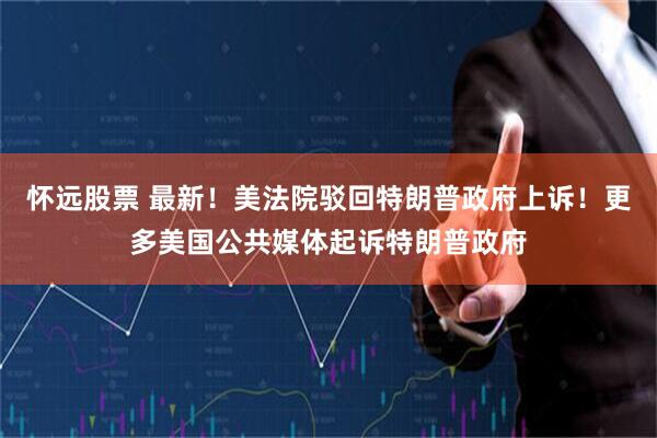 怀远股票 最新！美法院驳回特朗普政府上诉！更多美国公共媒体起诉特朗普政府
