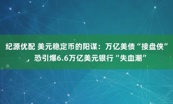 纪源优配 美元稳定币的阳谋：万亿美债“接盘侠”，恐引爆6.6万亿美元银行“失血潮”