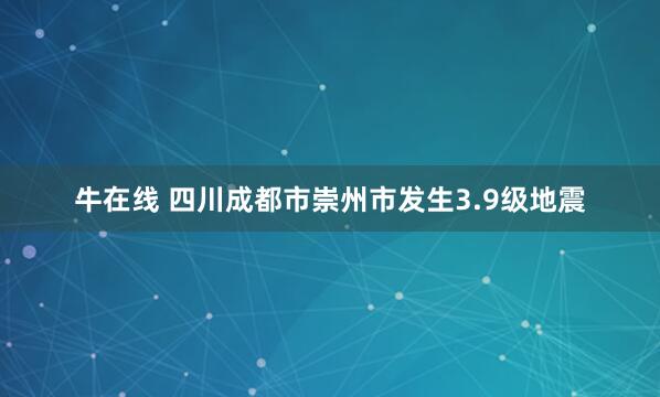 牛在线 四川成都市崇州市发生3.9级地震