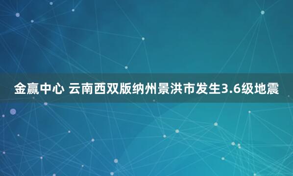 金赢中心 云南西双版纳州景洪市发生3.6级地震