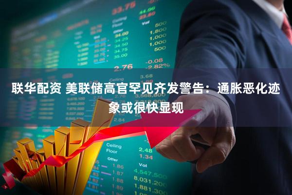 联华配资 美联储高官罕见齐发警告：通胀恶化迹象或很快显现