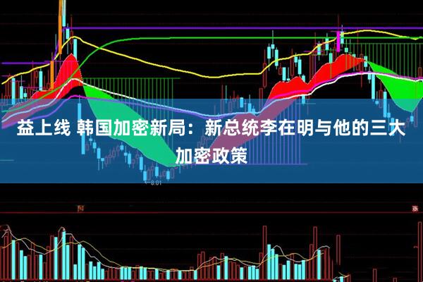 益上线 韩国加密新局：新总统李在明与他的三大加密政策