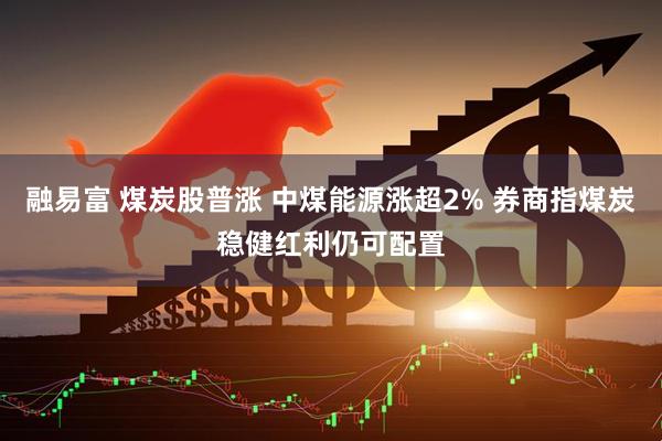融易富 煤炭股普涨 中煤能源涨超2% 券商指煤炭稳健红利仍可配置
