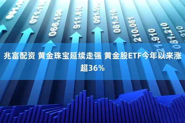 兆富配资 黄金珠宝延续走强 黄金股ETF今年以来涨超36%