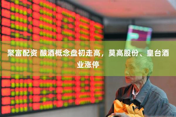 聚富配资 酿酒概念盘初走高，莫高股份、皇台酒业涨停