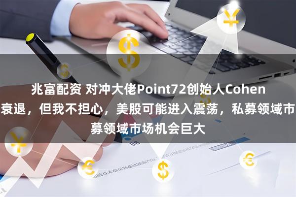 兆富配资 对冲大佬Point72创始人Cohen：美国面临衰退，但我不担心，美股可能进入震荡，私募领域市场机会巨大