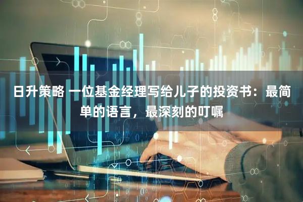 日升策略 一位基金经理写给儿子的投资书：最简单的语言，最深刻的叮嘱