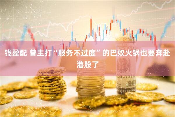 钱盈配 曾主打“服务不过度”的巴奴火锅也要奔赴港股了