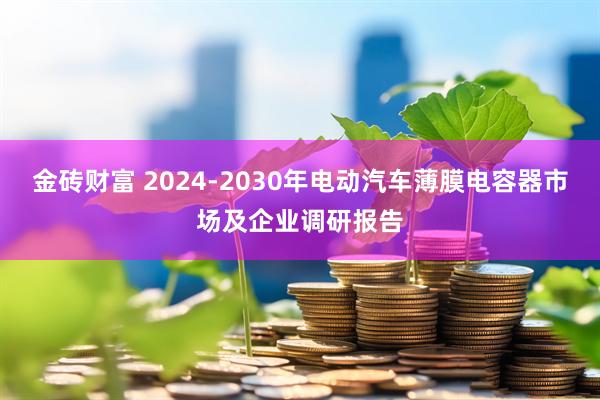 金砖财富 2024-2030年电动汽车薄膜电容器市场及企业调研报告