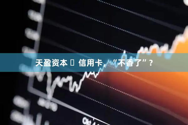 天盈资本 ​信用卡，“不香了”？