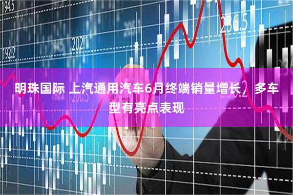 明珠国际 上汽通用汽车6月终端销量增长，多车型有亮点表现