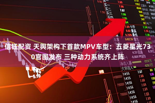 信钰配资 天舆架构下首款MPV车型：五菱星光730官图发布 三种动力系统齐上阵