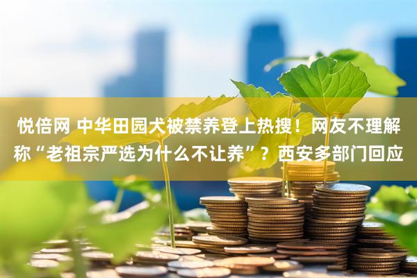 悦倍网 中华田园犬被禁养登上热搜！网友不理解称“老祖宗严选为什么不让养”？西安多部门回应