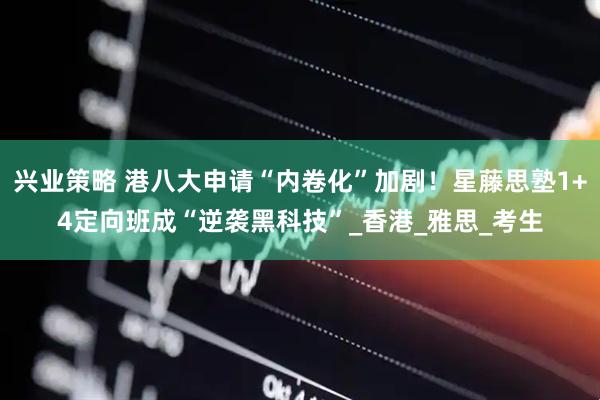 兴业策略 港八大申请“内卷化”加剧！星藤思塾1+4定向班成“逆袭黑科技”_香港_雅思_考生