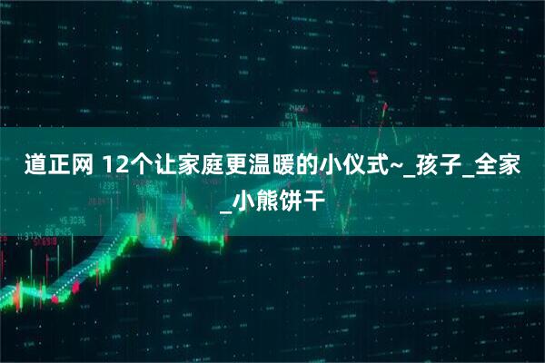 道正网 12个让家庭更温暖的小仪式~_孩子_全家_小熊饼干