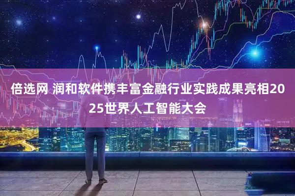 倍选网 润和软件携丰富金融行业实践成果亮相2025世界人工智能大会