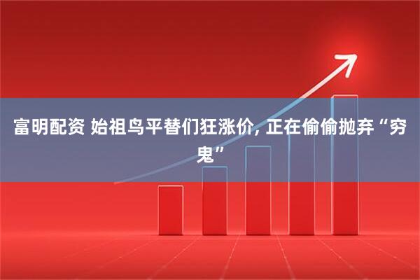 富明配资 始祖鸟平替们狂涨价, 正在偷偷抛弃“穷鬼”
