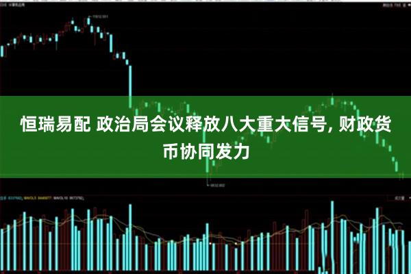 恒瑞易配 政治局会议释放八大重大信号, 财政货币协同发力