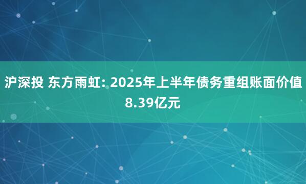沪深投 东方雨虹: 2025年上半年债务重组账面价值8.39亿元