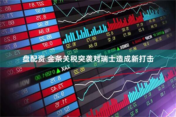 盘配资 金条关税突袭对瑞士造成新打击
