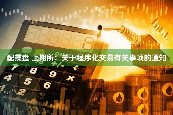 配操盘 上期所：关于程序化交易有关事项的通知