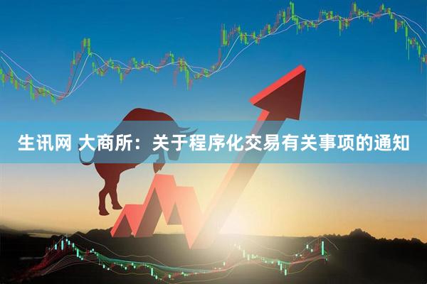 生讯网 大商所：关于程序化交易有关事项的通知