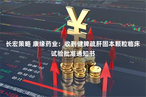 长宏策略 康缘药业：收到健脾疏肝固本颗粒临床试验批准通知书