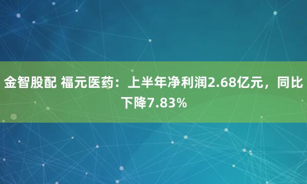 金智股配 福元医药：上半年净利润2.68亿元，同比下降7.83%