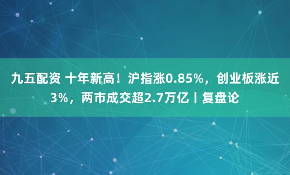 九五配资 十年新高！沪指涨0.85%，创业板涨近3%，两市成交超2.7万亿丨复盘论