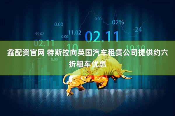 鑫配资官网 特斯拉向英国汽车租赁公司提供约六折租车优惠