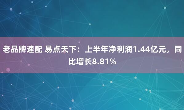 老品牌速配 易点天下：上半年净利润1.44亿元，同比增长8.81%