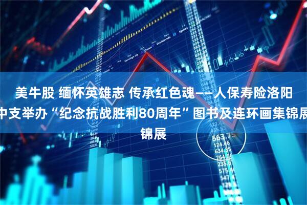 美牛股 缅怀英雄志 传承红色魂——人保寿险洛阳中支举办“纪念抗战胜利80周年”图书及连环画集锦展